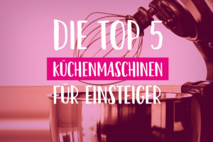 Top 5 Küchenmaschinen 2019 für Einsteiger (unter 200€)